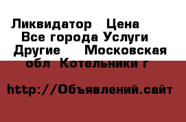 Ликвидатор › Цена ­ 1 - Все города Услуги » Другие   . Московская обл.,Котельники г.